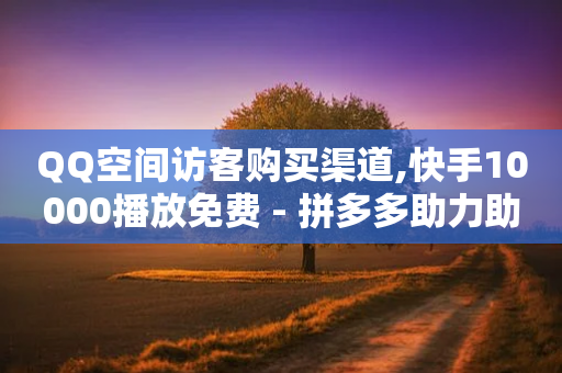 QQ空间访客购买渠道,快手10000播放免费 - 拼多多助力助手24小时客服电话 - 拼多多互助力微信群二维码