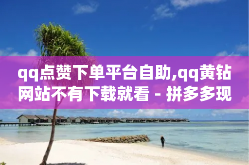 qq点赞下单平台自助,qq黄钻网站不有下载就看 - 拼多多现金大转盘咋才能成功 - 拼多多推金币600要多少人-第1张图片-靖非智能科技传媒