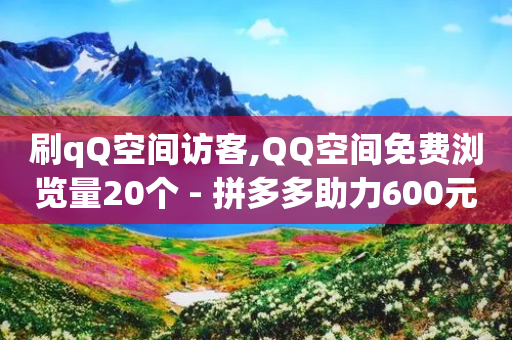 刷qQ空间访客,QQ空间免费浏览量20个 - 拼多多助力600元要多少人 - 自助云商城24小时秒单-第1张图片-靖非智能科技传媒