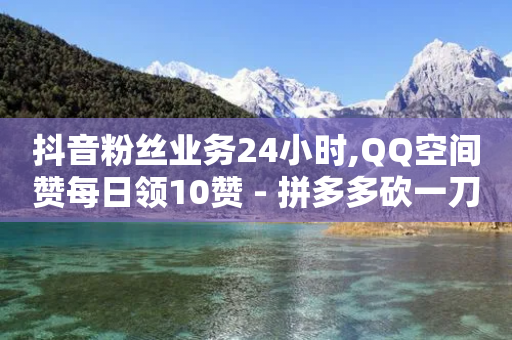 抖音粉丝业务24小时,QQ空间赞每日领10赞 - 拼多多砍一刀助力平台网站 - 拼多多积分后面还有什么集卡-第1张图片-靖非智能科技传媒