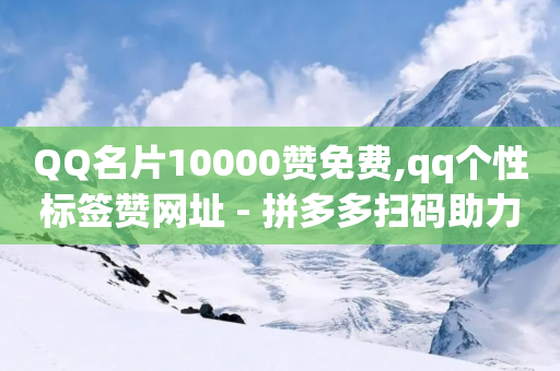 QQ名片10000赞免费,qq个性标签赞网址 - 拼多多扫码助力软件 - 拼多多助力群500人微信-第1张图片-靖非智能科技传媒