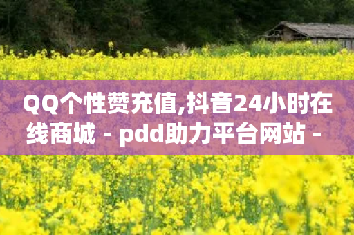 QQ个性赞充值,抖音24小时在线商城 - pdd助力平台网站 - 卡网货源站科技