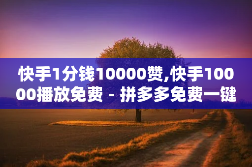 快手1分钱10000赞,快手10000播放免费 - 拼多多免费一键助力神器 - 拼多多的砍一刀一般在哪打开-第1张图片-靖非智能科技传媒