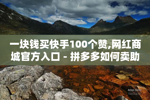 一块钱买快手100个赞,网红商城官方入口 - 拼多多如何卖助力 - 拼多多10个积分后面还有什么-第1张图片-靖非智能科技传媒