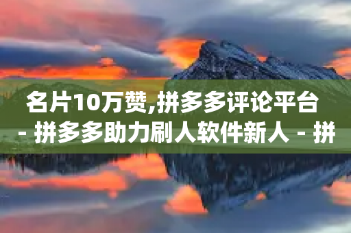 名片10万赞,拼多多评论平台 - 拼多多助力刷人软件新人 - 拼多多助力App