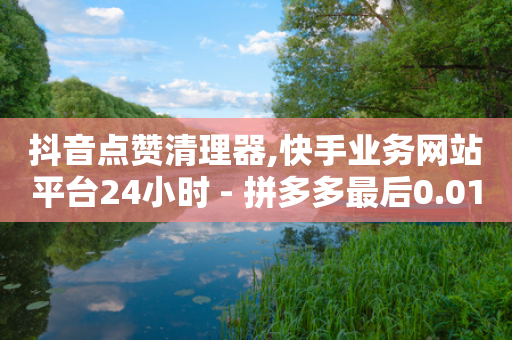 抖音点赞清理器,快手业务网站平台24小时 - 拼多多最后0.01解决办法 - 拼多多商品全网低价怎么找