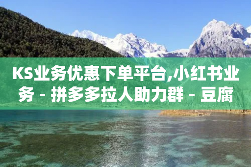 KS业务优惠下单平台,小红书业务 - 拼多多拉人助力群 - 豆腐里有虫子要警惕