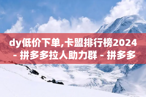 dy低价下单,卡盟排行榜2024 - 拼多多拉人助力群 - 拼多多差10个碎片需要多少人-第1张图片-靖非智能科技传媒