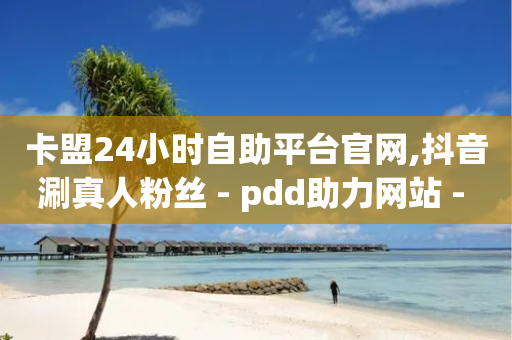 卡盟24小时自助平台官网,抖音涮真人粉丝 - pdd助力网站 - 拼多多700元助力流程