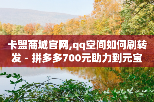 卡盟商城官网,qq空间如何刷转发 - 拼多多700元助力到元宝了 - pdd抽奖不显示概率