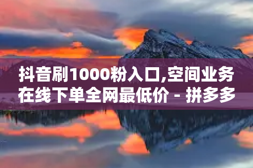 抖音刷1000粉入口,空间业务在线下单全网最低价 - 拼多多自助砍价网站 - 购买拼多多助力次数的软件