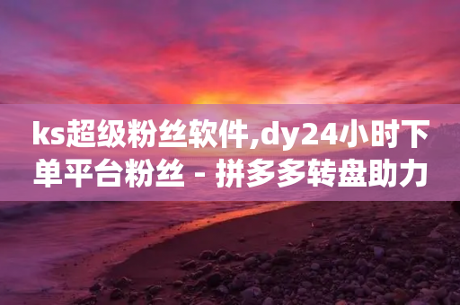 ks超级粉丝软件,dy24小时下单平台粉丝 - 拼多多转盘助力 - 电商出货打板流程