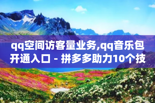 qq空间访客量业务,qq音乐包开通入口 - 拼多多助力10个技巧 - 现金大转盘福卡重复-第1张图片-靖非智能科技传媒