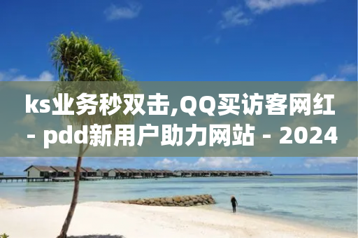 ks业务秒双击,QQ买访客网红 - pdd新用户助力网站 - 202450元拼多多助力保底多少