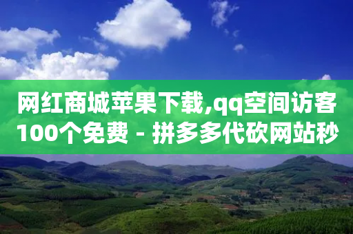 网红商城苹果下载,qq空间访客100个免费 - 拼多多代砍网站秒砍 - 拼多多砍一刀绝交