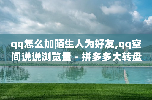 qq怎么加陌生人为好友,qq空间说说浏览量 - 拼多多大转盘助力软件 - 拼多多内部精简版下载