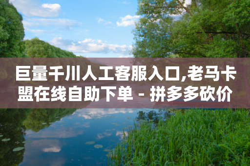 巨量千川人工客服入口,老马卡盟在线自助下单 - 拼多多砍价软件代砍平台 - 拼多多助力福卡