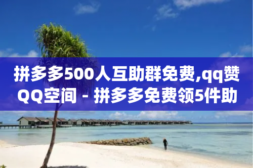 拼多多500人互助群免费,qq赞QQ空间 - 拼多多免费领5件助力 - 1元1000赞自助下单网站-第1张图片-靖非智能科技传媒