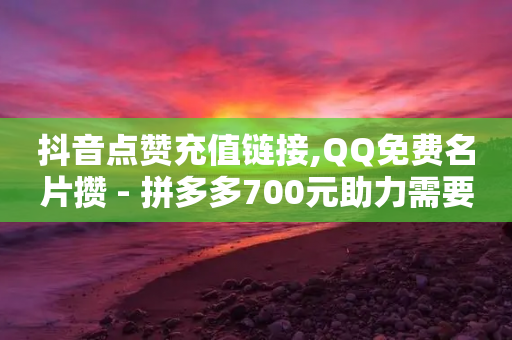 抖音点赞充值链接,QQ免费名片攒 - 拼多多700元助力需要多少人 - 拼多多助力群扫码进群