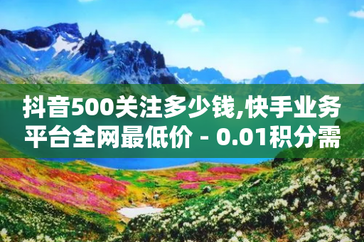 抖音500关注多少钱,快手业务平台全网最低价 - 0.01积分需要多少人助力 - 拼多多月销售额-第1张图片-靖非智能科技传媒