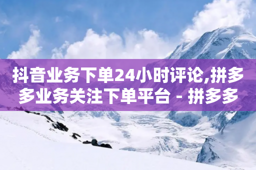 抖音业务下单24小时评论,拼多多业务关注下单平台 - 拼多多如何买助力 - 自动买东西脚本-第1张图片-靖非智能科技传媒