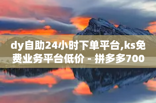 dy自助24小时下单平台,ks免费业务平台低价 - 拼多多700集齐了差兑换卡 - 拼多多砍一刀助力辅助