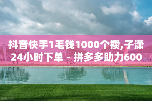 抖音快手1毛钱1000个攒,子潇24小时下单 - 拼多多助力600元要多少人 - 拼多多抽完元宝还有啥