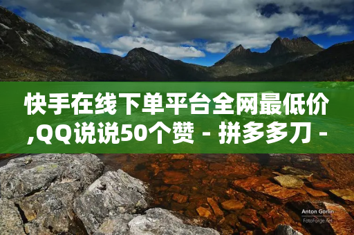 快手在线下单平台全网最低价,QQ说说50个赞 - 拼多多刀 - 24自助下单服务平台