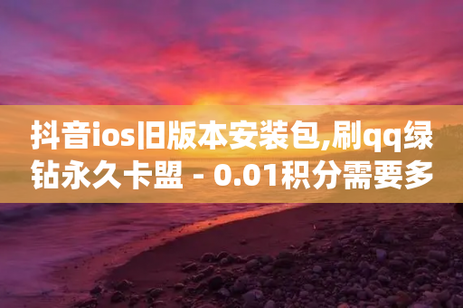 抖音ios旧版本安装包,刷qq绿钻永久卡盟 - 0.01积分需要多少人助力 - 拼多多客服电话