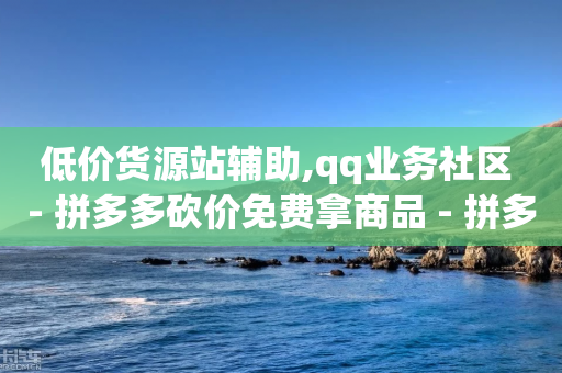 低价货源站辅助,qq业务社区 - 拼多多砍价免费拿商品 - 拼多多怎么做任务