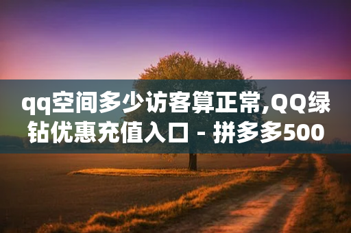 qq空间多少访客算正常,QQ绿钻优惠充值入口 - 拼多多500人互助群免费 - 拼多多助力低价1毛钱10个-第1张图片-靖非智能科技传媒