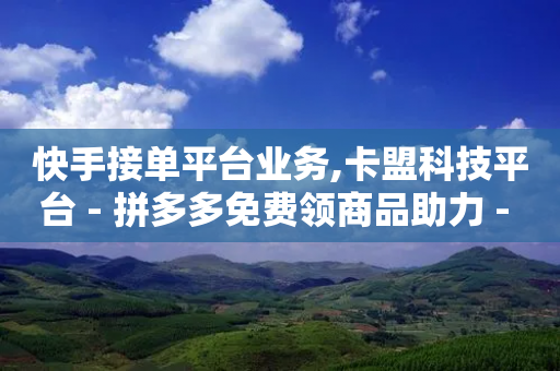 快手接单平台业务,卡盟科技平台 - 拼多多免费领商品助力 - 拼多多客服违禁语汇总