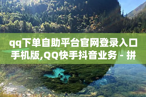 qq下单自助平台官网登录入口手机版,QQ快手抖音业务 - 拼多多助力平台入口 - 拼多多如何打开免费领礼物