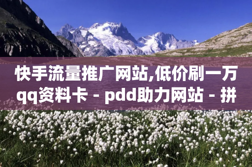 快手流量推广网站,低价刷一万qq资料卡 - pdd助力网站 - 拼多多免单是真的吗