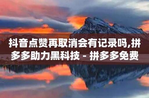 抖音点赞再取消会有记录吗,拼多多助力黑科技 - 拼多多免费助力工具app - 拼多多助力有什么好办法-第1张图片-靖非智能科技传媒