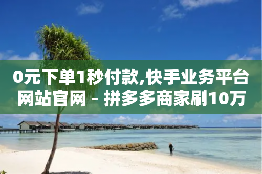 0元下单1秒付款,快手业务平台网站官网 - 拼多多商家刷10万销量 - 我买了爪刀要告诉警方吗-第1张图片-靖非智能科技传媒