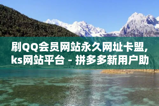 刷QQ会员网站永久网址卡盟,ks网站平台 - 拼多多新用户助力神器 - 拼多多助力用什么软件助力