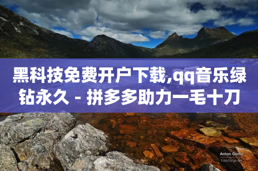 黑科技免费开户下载,qq音乐绿钻永久 - 拼多多助力一毛十刀网站 - 拼多多兑换卡后面还有套路吗-第1张图片-靖非智能科技传媒