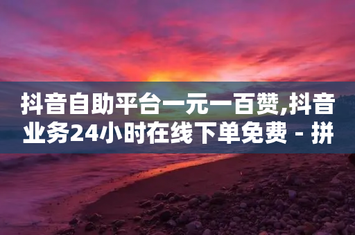 抖音自助平台一元一百赞,抖音业务24小时在线下单免费 - 拼多多互助网站 - 有没有专门拼多多助力的群聊