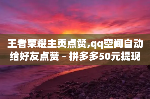 王者荣耀主页点赞,qq空间自动给好友点赞 - 拼多多50元提现要多少人助力 - 购买力5级的拼多多用户-第1张图片-靖非智能科技传媒