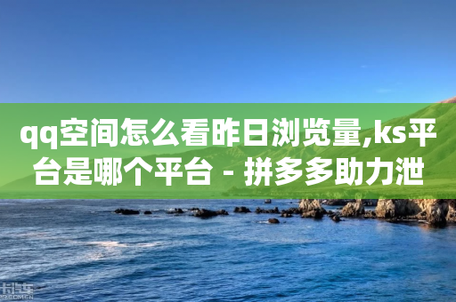 qq空间怎么看昨日浏览量,ks平台是哪个平台 - 拼多多助力泄露信息真的假的 - 拼多多砍一刀的软件