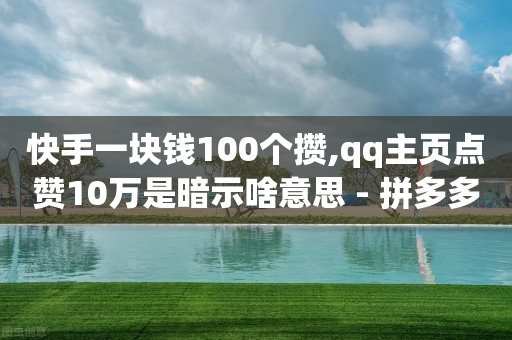 快手一块钱100个攒,qq主页点赞10万是暗示啥意思 - 拼多多刷刀软件免费版下载 - 拼多多5件礼品拿了4件怎么办-第1张图片-靖非智能科技传媒