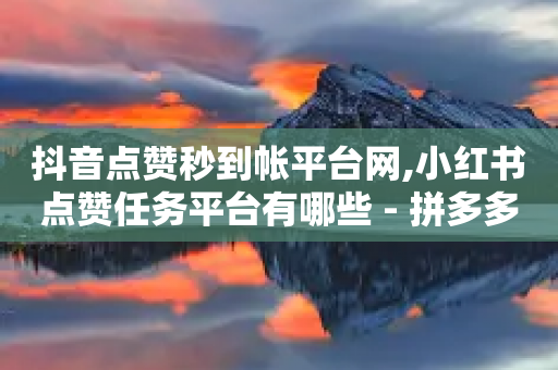 抖音点赞秒到帐平台网,小红书点赞任务平台有哪些 - 拼多多免费领商品助力 - 拼多多大转盘到账-第1张图片-靖非智能科技传媒