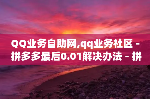 QQ业务自助网,qq业务社区 - 拼多多最后0.01解决办法 - 拼多多差1金币下单提现100元-第1张图片-靖非智能科技传媒