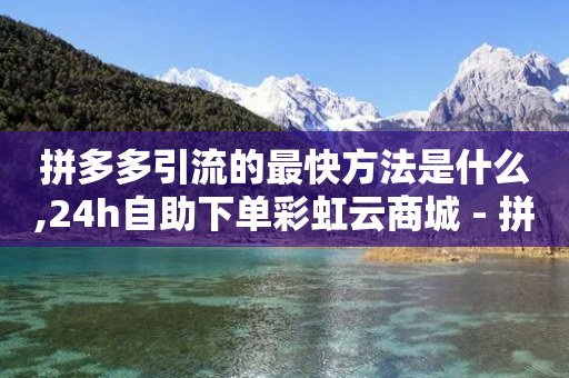 拼多多引流的最快方法是什么,24h自助下单彩虹云商城 - 拼多多助力 - 拼多多QQ群扫一扫