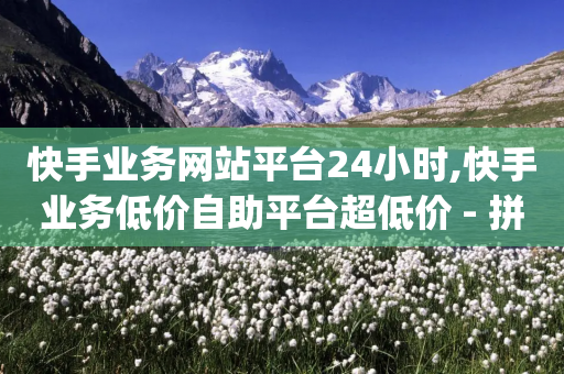 快手业务网站平台24小时,快手业务低价自助平台超低价 - 拼多多转盘刷次数网站免费 - 带货拿佣金app-第1张图片-靖非智能科技传媒