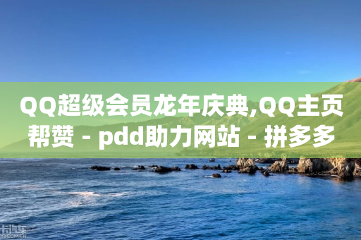 QQ超级会员龙年庆典,QQ主页帮赞 - pdd助力网站 - 拼多多如何助力 复制链接