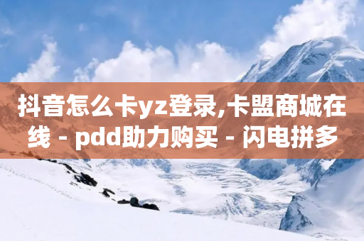 抖音怎么卡yz登录,卡盟商城在线 - pdd助力购买 - 闪电拼多多砍价神器ios