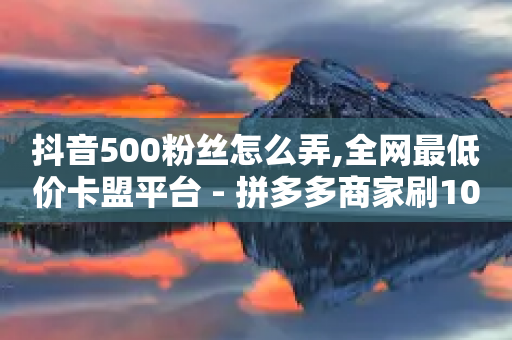 抖音500粉丝怎么弄,全网最低价卡盟平台 - 拼多多商家刷10万销量 - 找项目的平台-第1张图片-靖非智能科技传媒