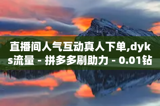 直播间人气互动真人下单,dyks流量 - 拼多多刷助力 - 0.01钻石需要多少人助力-第1张图片-靖非智能科技传媒